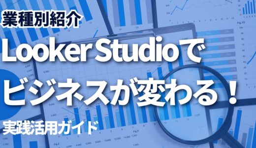 【業種別紹介】Looker Studioでビジネスが変わる！実践活用ガイド