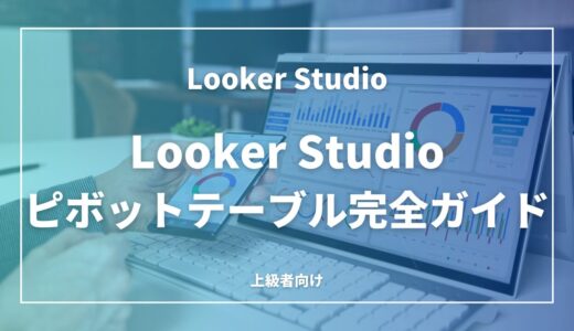 Looker Studioのピボットテーブル完全ガイド：作成から高度な活用まで
